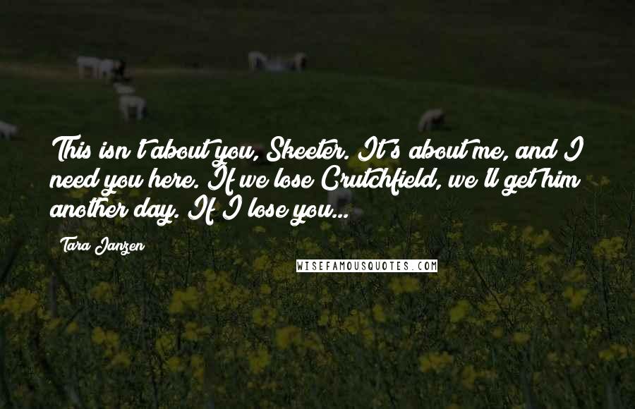 Tara Janzen Quotes: This isn't about you, Skeeter. It's about me, and I need you here. If we lose Crutchfield, we'll get him another day. If I lose you...