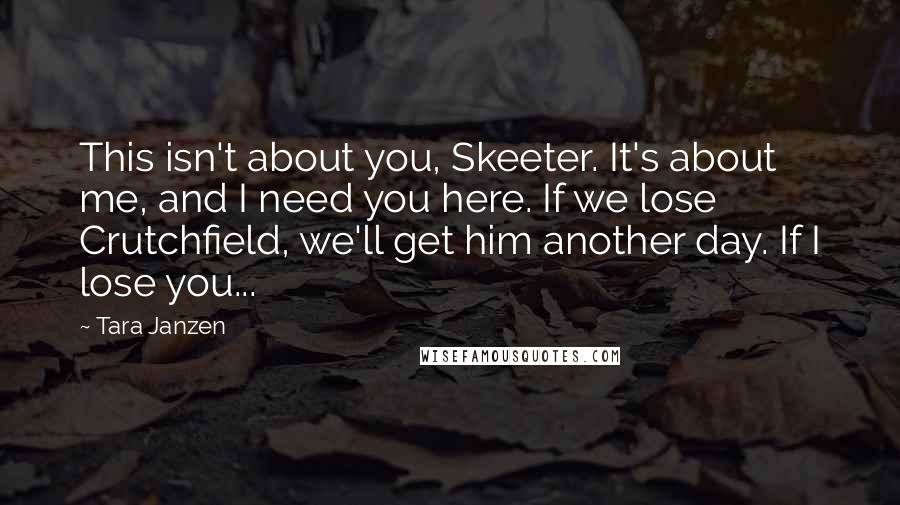 Tara Janzen Quotes: This isn't about you, Skeeter. It's about me, and I need you here. If we lose Crutchfield, we'll get him another day. If I lose you...