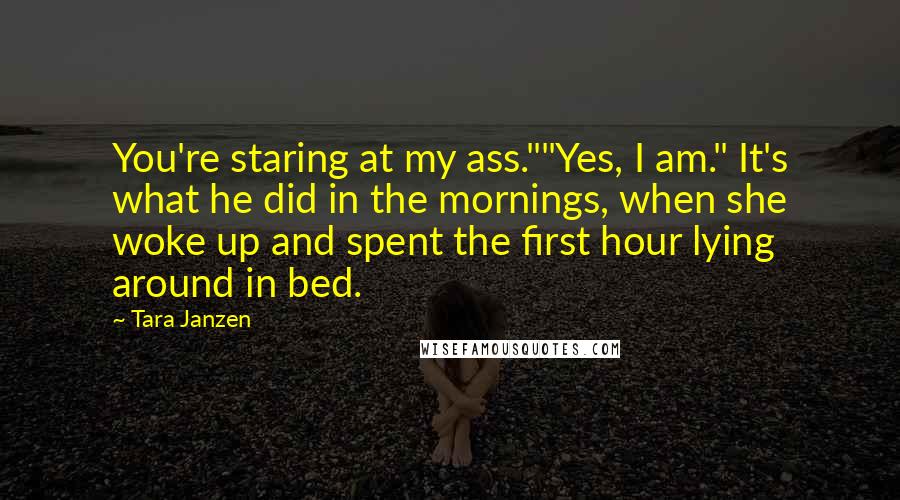 Tara Janzen Quotes: You're staring at my ass.""Yes, I am." It's what he did in the mornings, when she woke up and spent the first hour lying around in bed.