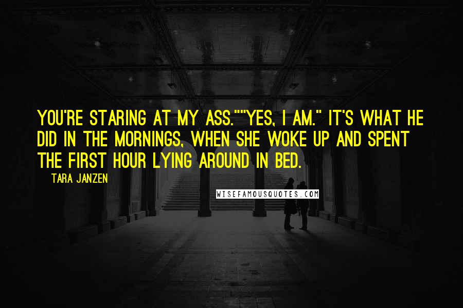 Tara Janzen Quotes: You're staring at my ass.""Yes, I am." It's what he did in the mornings, when she woke up and spent the first hour lying around in bed.