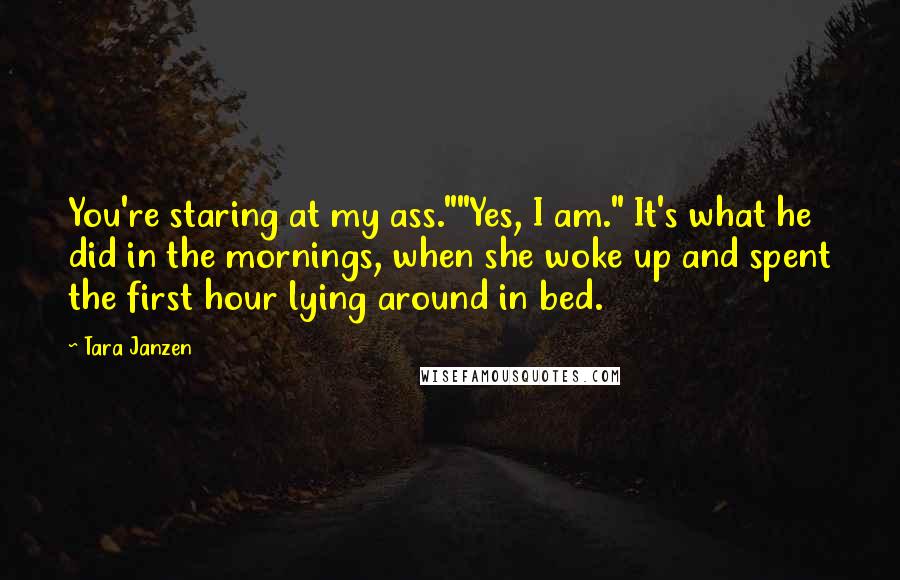 Tara Janzen Quotes: You're staring at my ass.""Yes, I am." It's what he did in the mornings, when she woke up and spent the first hour lying around in bed.