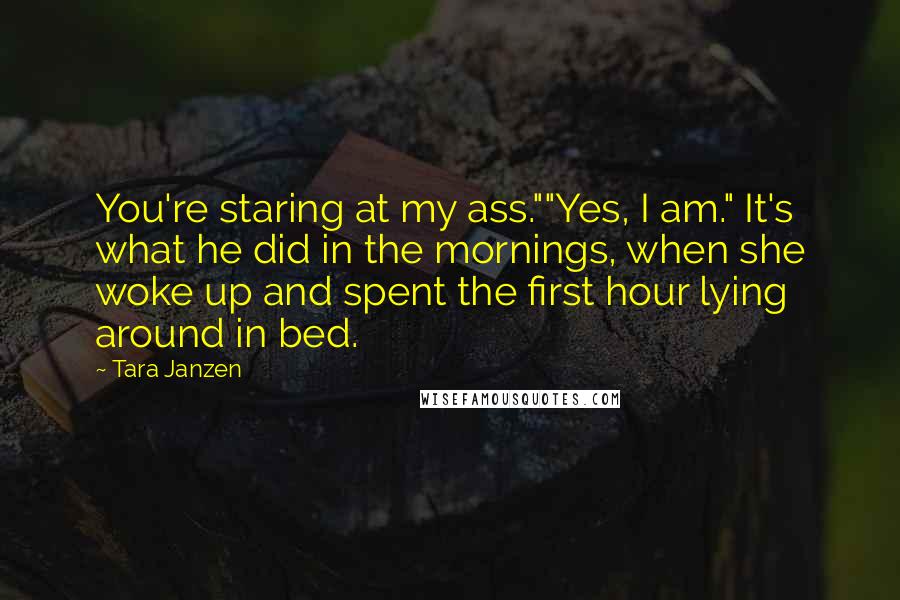 Tara Janzen Quotes: You're staring at my ass.""Yes, I am." It's what he did in the mornings, when she woke up and spent the first hour lying around in bed.