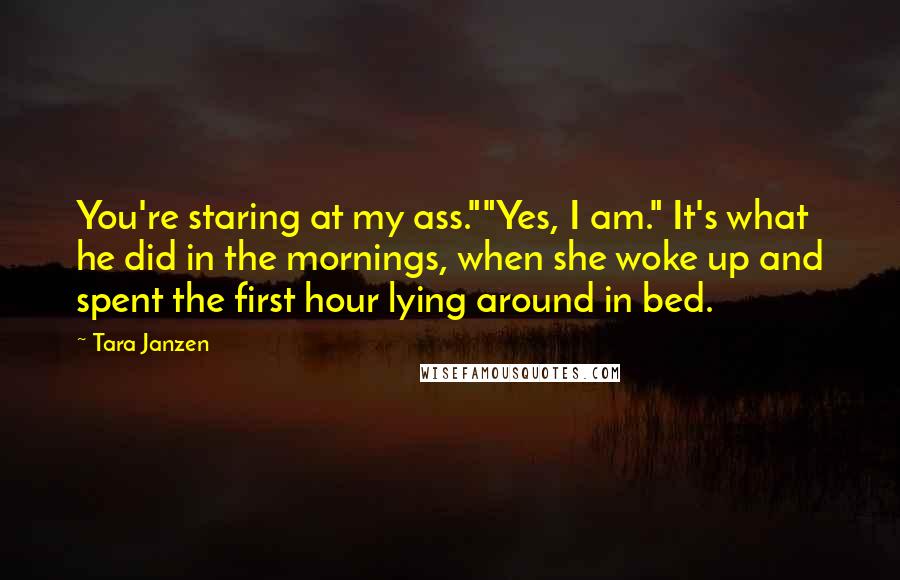 Tara Janzen Quotes: You're staring at my ass.""Yes, I am." It's what he did in the mornings, when she woke up and spent the first hour lying around in bed.