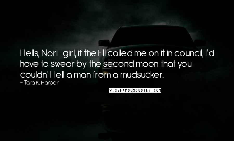 Tara K. Harper Quotes: Hells, Nori-girl, if the Ell called me on it in council, I'd have to swear by the second moon that you couldn't tell a man from a mudsucker.