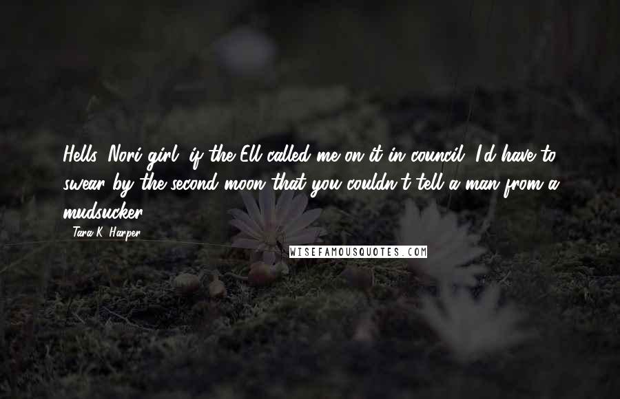 Tara K. Harper Quotes: Hells, Nori-girl, if the Ell called me on it in council, I'd have to swear by the second moon that you couldn't tell a man from a mudsucker.