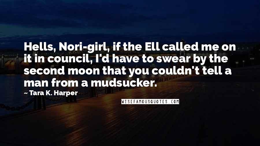 Tara K. Harper Quotes: Hells, Nori-girl, if the Ell called me on it in council, I'd have to swear by the second moon that you couldn't tell a man from a mudsucker.