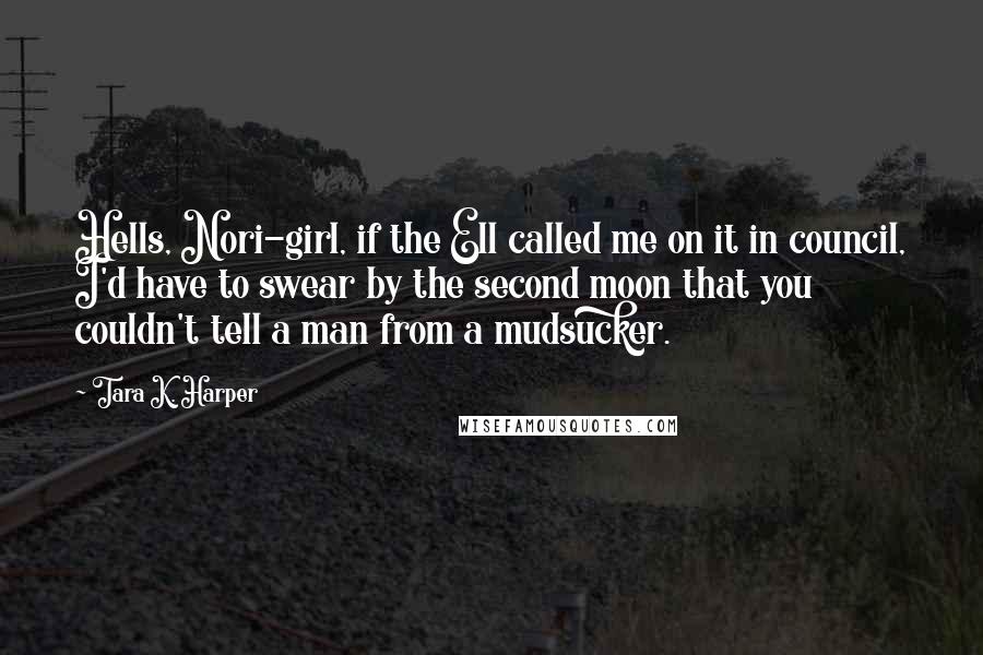 Tara K. Harper Quotes: Hells, Nori-girl, if the Ell called me on it in council, I'd have to swear by the second moon that you couldn't tell a man from a mudsucker.