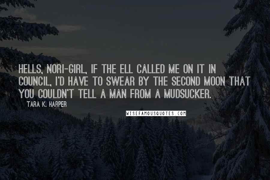 Tara K. Harper Quotes: Hells, Nori-girl, if the Ell called me on it in council, I'd have to swear by the second moon that you couldn't tell a man from a mudsucker.