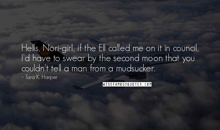 Tara K. Harper Quotes: Hells, Nori-girl, if the Ell called me on it in council, I'd have to swear by the second moon that you couldn't tell a man from a mudsucker.