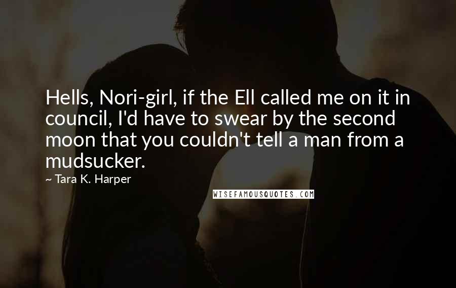 Tara K. Harper Quotes: Hells, Nori-girl, if the Ell called me on it in council, I'd have to swear by the second moon that you couldn't tell a man from a mudsucker.