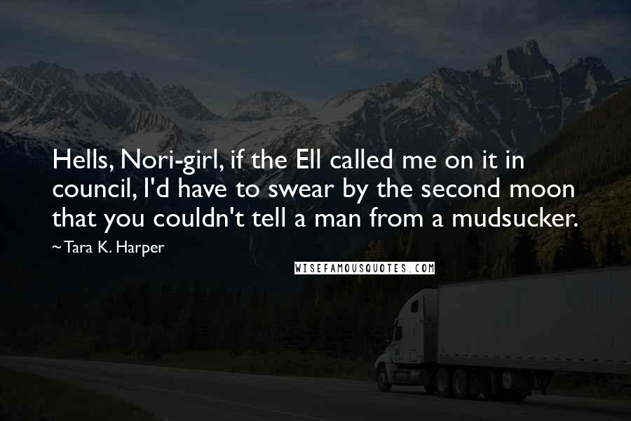 Tara K. Harper Quotes: Hells, Nori-girl, if the Ell called me on it in council, I'd have to swear by the second moon that you couldn't tell a man from a mudsucker.