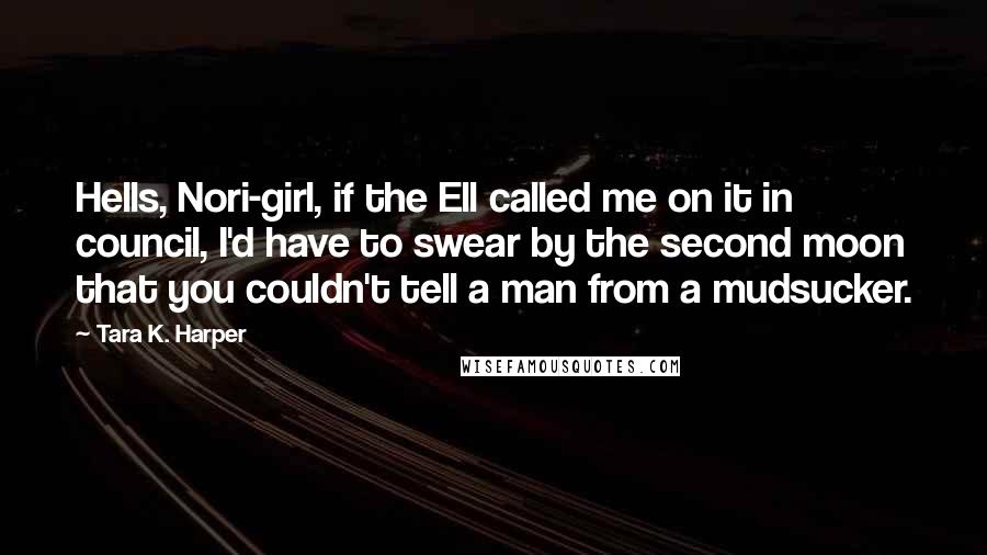 Tara K. Harper Quotes: Hells, Nori-girl, if the Ell called me on it in council, I'd have to swear by the second moon that you couldn't tell a man from a mudsucker.