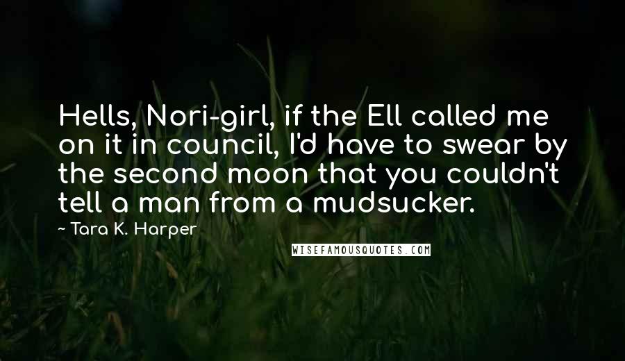 Tara K. Harper Quotes: Hells, Nori-girl, if the Ell called me on it in council, I'd have to swear by the second moon that you couldn't tell a man from a mudsucker.