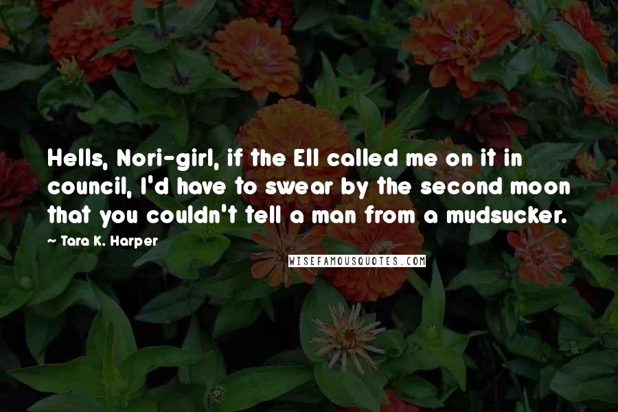 Tara K. Harper Quotes: Hells, Nori-girl, if the Ell called me on it in council, I'd have to swear by the second moon that you couldn't tell a man from a mudsucker.