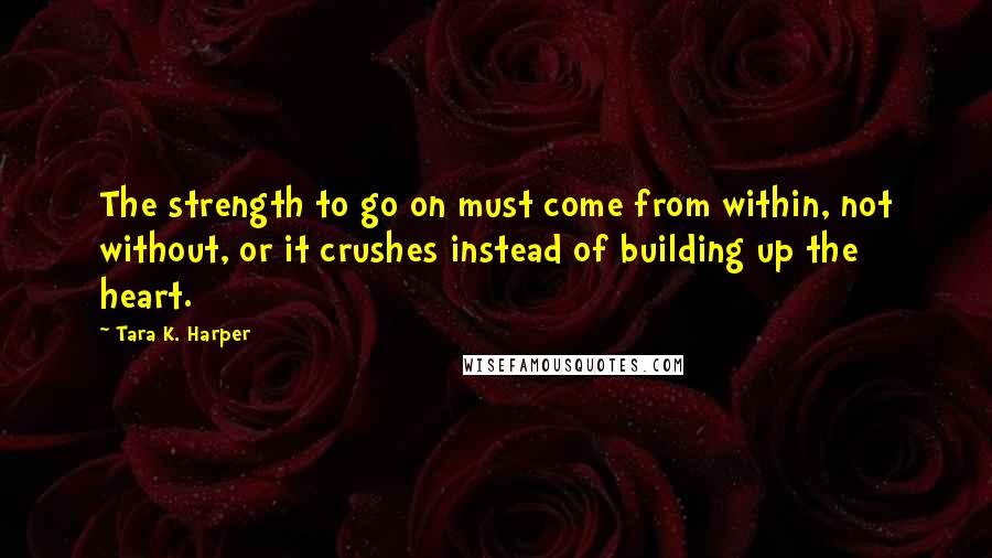 Tara K. Harper Quotes: The strength to go on must come from within, not without, or it crushes instead of building up the heart.