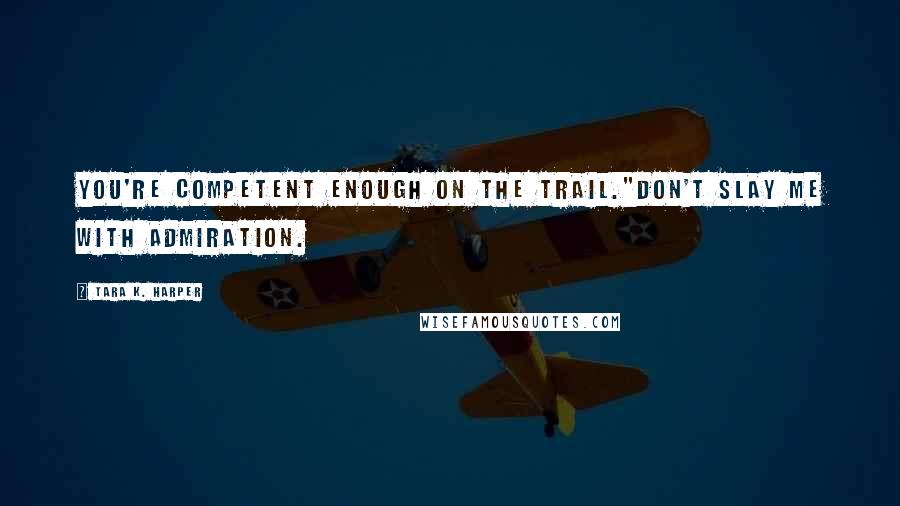 Tara K. Harper Quotes: You're competent enough on the trail."Don't slay me with admiration.