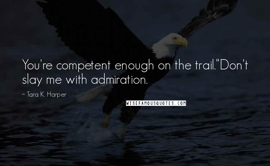 Tara K. Harper Quotes: You're competent enough on the trail."Don't slay me with admiration.