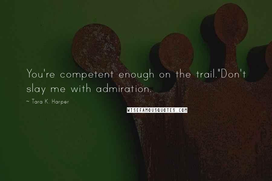 Tara K. Harper Quotes: You're competent enough on the trail."Don't slay me with admiration.