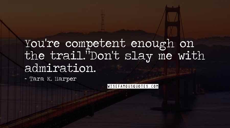 Tara K. Harper Quotes: You're competent enough on the trail."Don't slay me with admiration.