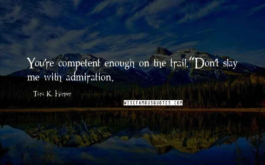 Tara K. Harper Quotes: You're competent enough on the trail."Don't slay me with admiration.