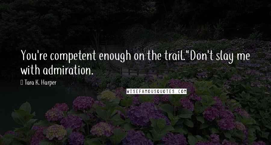 Tara K. Harper Quotes: You're competent enough on the trail."Don't slay me with admiration.