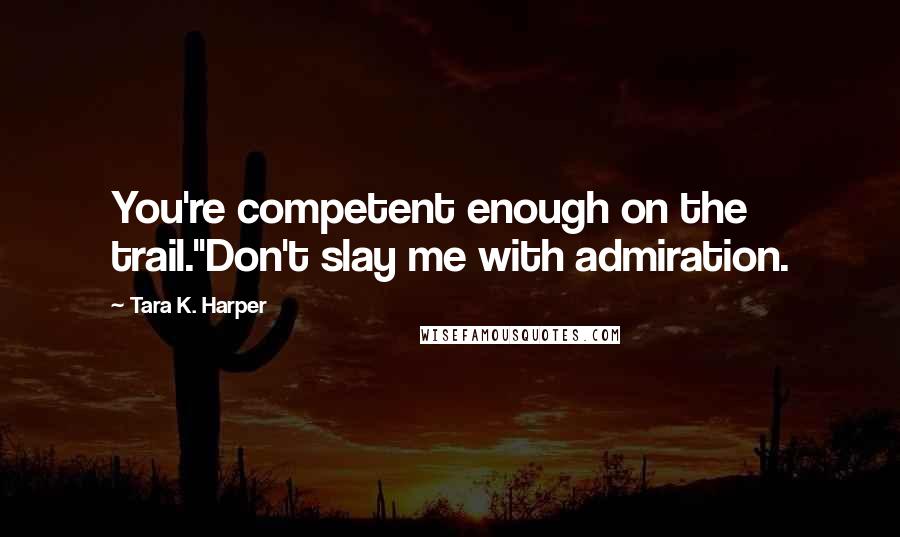 Tara K. Harper Quotes: You're competent enough on the trail."Don't slay me with admiration.