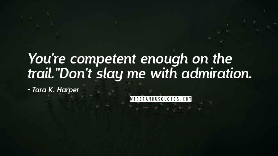 Tara K. Harper Quotes: You're competent enough on the trail."Don't slay me with admiration.