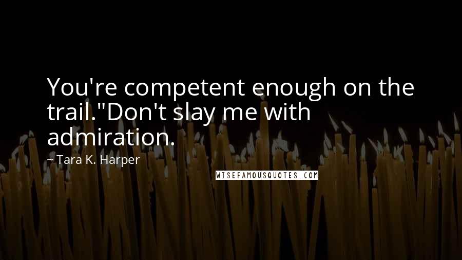 Tara K. Harper Quotes: You're competent enough on the trail."Don't slay me with admiration.