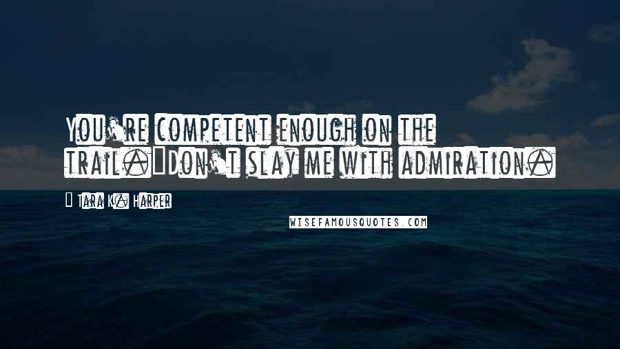 Tara K. Harper Quotes: You're competent enough on the trail."Don't slay me with admiration.