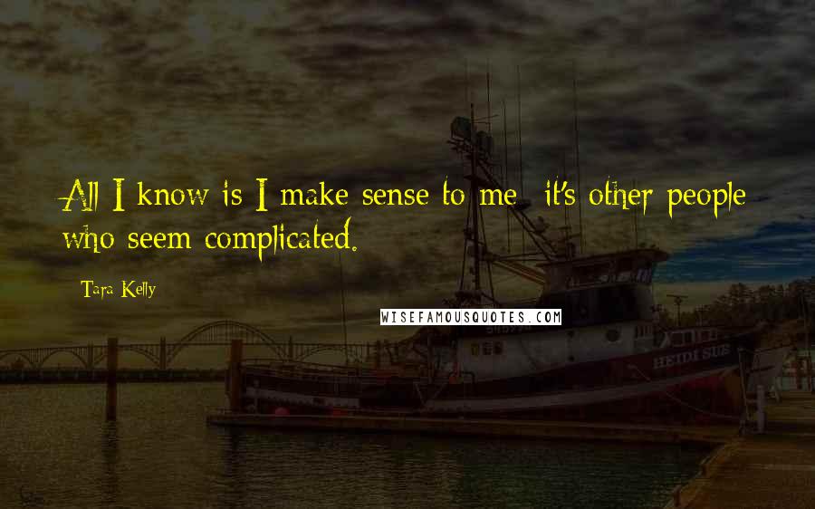 Tara Kelly Quotes: All I know is I make sense to me- it's other people who seem complicated.