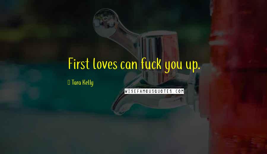 Tara Kelly Quotes: First loves can fuck you up.