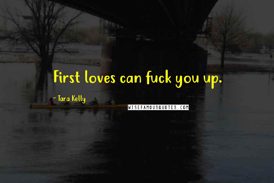Tara Kelly Quotes: First loves can fuck you up.