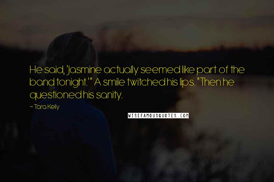 Tara Kelly Quotes: He said, 'Jasmine actually seemed like part of the band tonight.'" A smile twitched his lips. "Then he questioned his sanity.