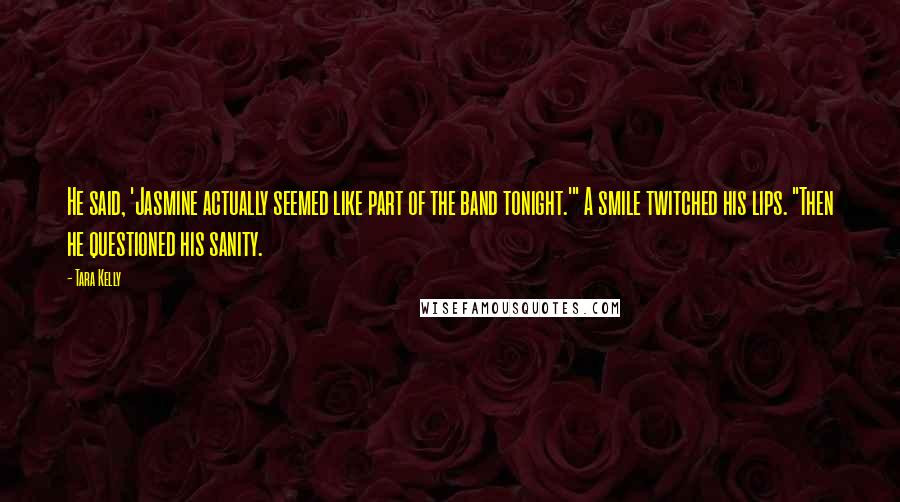 Tara Kelly Quotes: He said, 'Jasmine actually seemed like part of the band tonight.'" A smile twitched his lips. "Then he questioned his sanity.