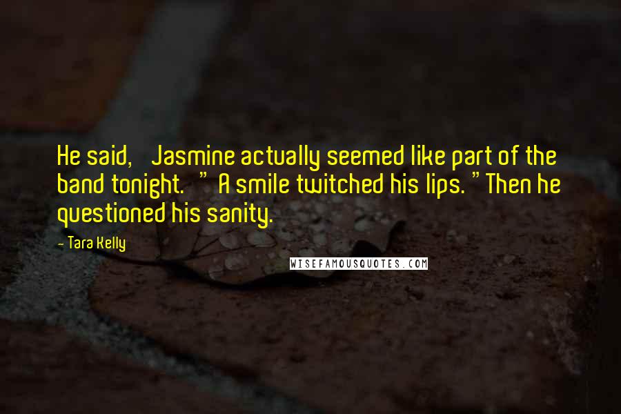 Tara Kelly Quotes: He said, 'Jasmine actually seemed like part of the band tonight.'" A smile twitched his lips. "Then he questioned his sanity.