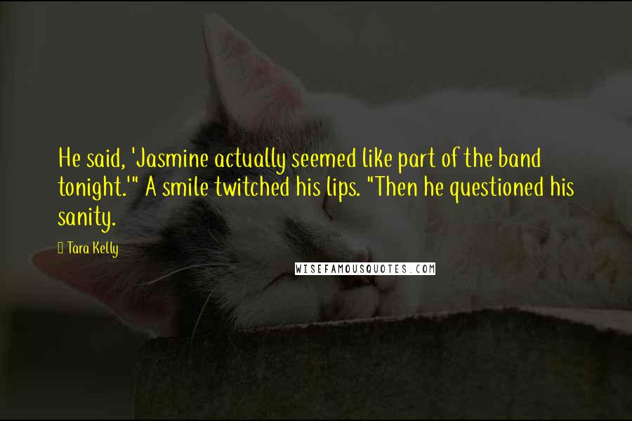 Tara Kelly Quotes: He said, 'Jasmine actually seemed like part of the band tonight.'" A smile twitched his lips. "Then he questioned his sanity.