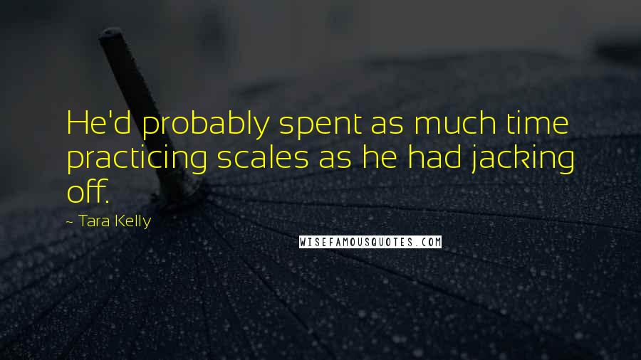 Tara Kelly Quotes: He'd probably spent as much time practicing scales as he had jacking off.