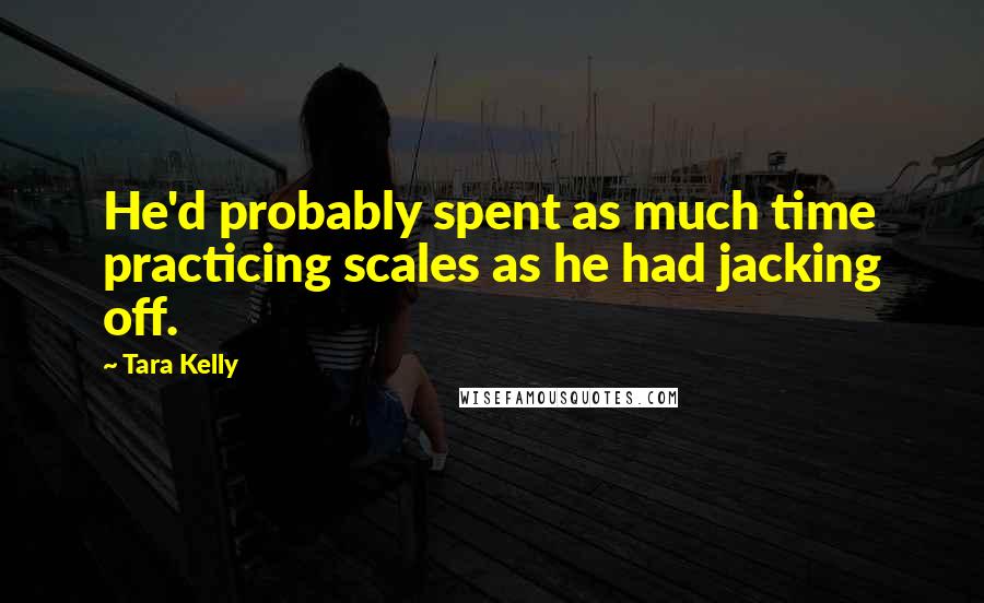 Tara Kelly Quotes: He'd probably spent as much time practicing scales as he had jacking off.