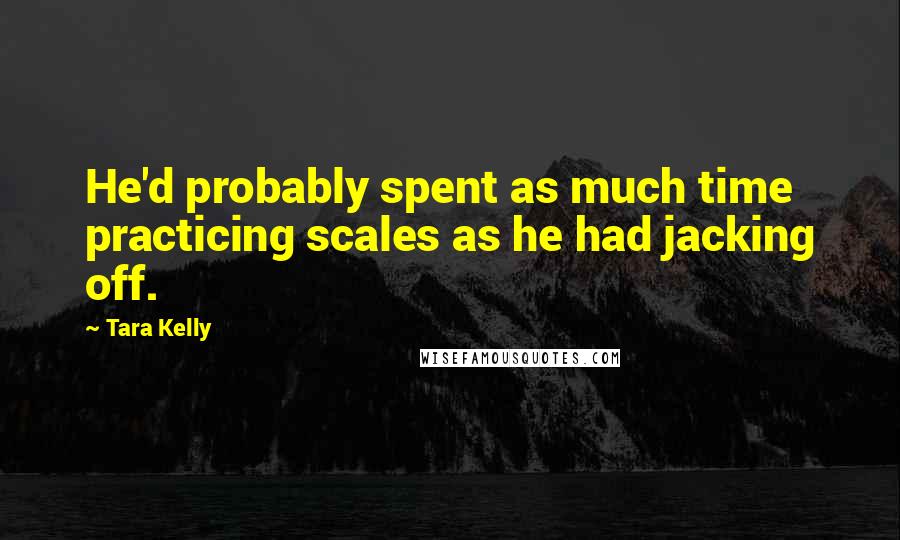 Tara Kelly Quotes: He'd probably spent as much time practicing scales as he had jacking off.