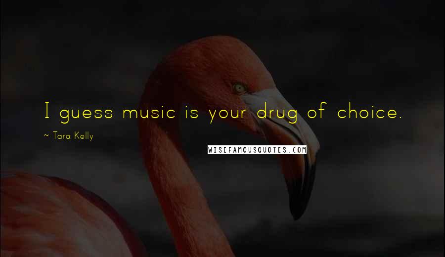Tara Kelly Quotes: I guess music is your drug of choice.