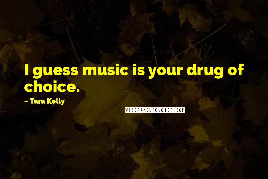 Tara Kelly Quotes: I guess music is your drug of choice.