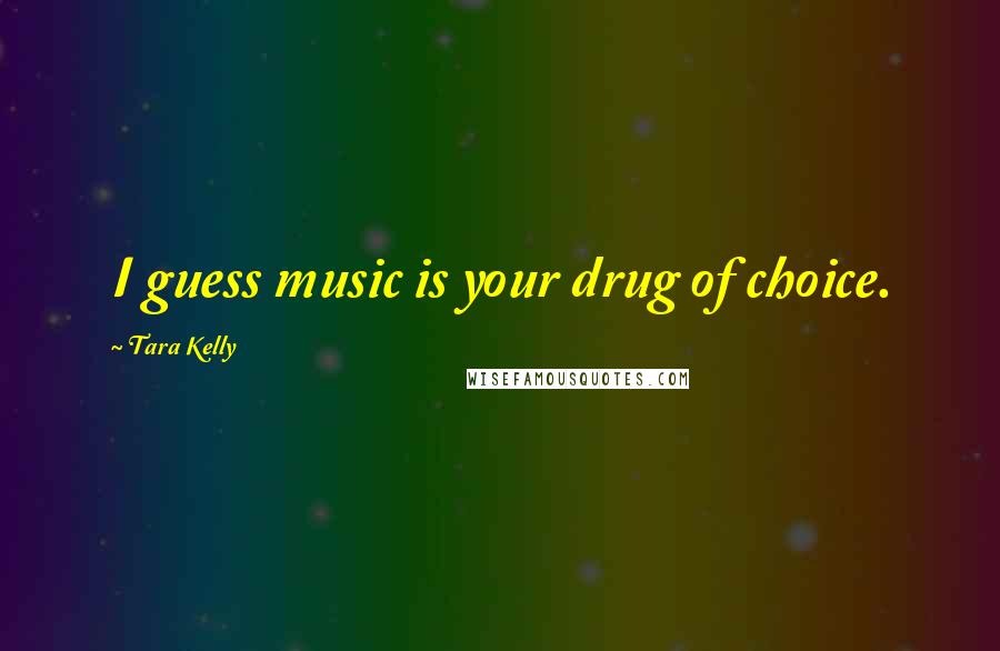 Tara Kelly Quotes: I guess music is your drug of choice.