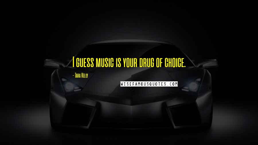 Tara Kelly Quotes: I guess music is your drug of choice.