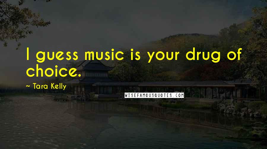 Tara Kelly Quotes: I guess music is your drug of choice.