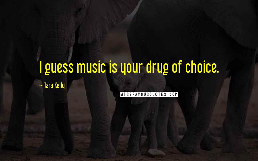 Tara Kelly Quotes: I guess music is your drug of choice.