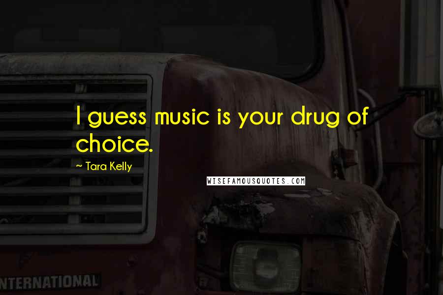 Tara Kelly Quotes: I guess music is your drug of choice.