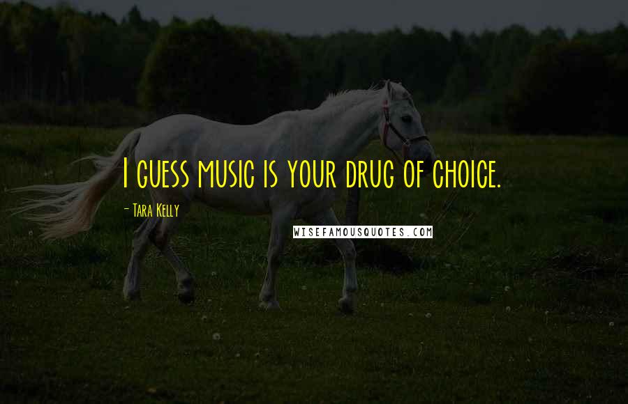Tara Kelly Quotes: I guess music is your drug of choice.