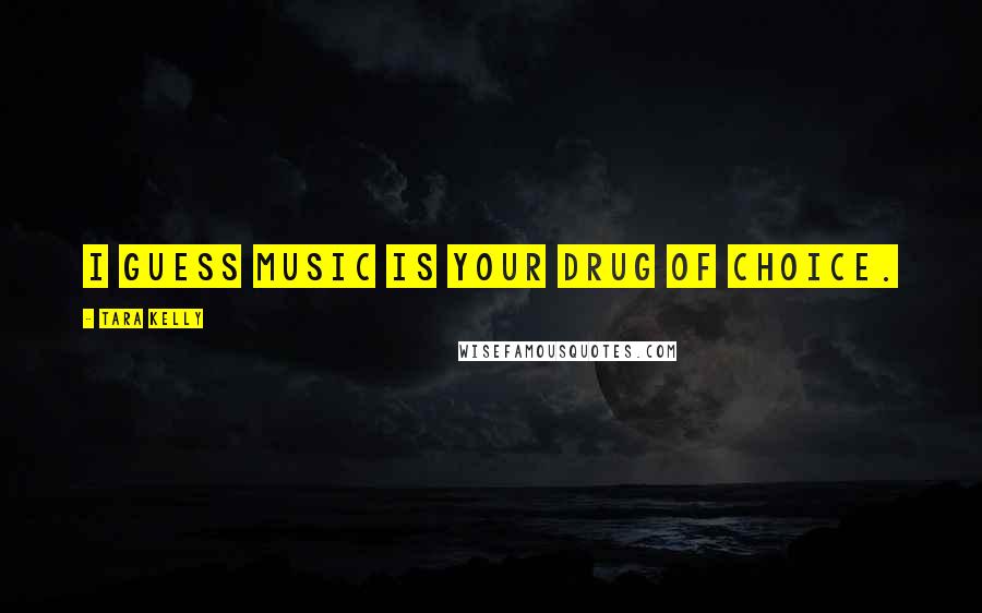 Tara Kelly Quotes: I guess music is your drug of choice.