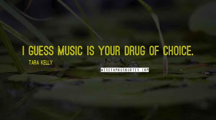 Tara Kelly Quotes: I guess music is your drug of choice.