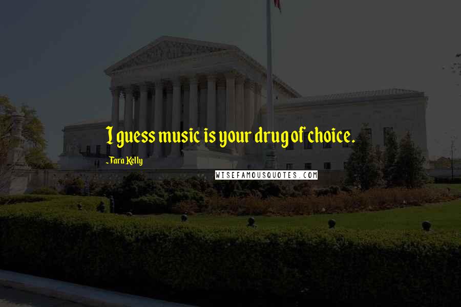 Tara Kelly Quotes: I guess music is your drug of choice.